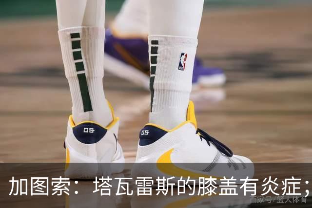 加图索：塔瓦雷斯的膝盖有炎症；知道佩德拉萨能带来什么