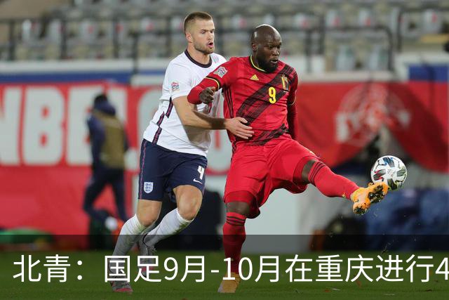 北青：国足9月-10月在重庆进行4场热身赛，对手基本确定