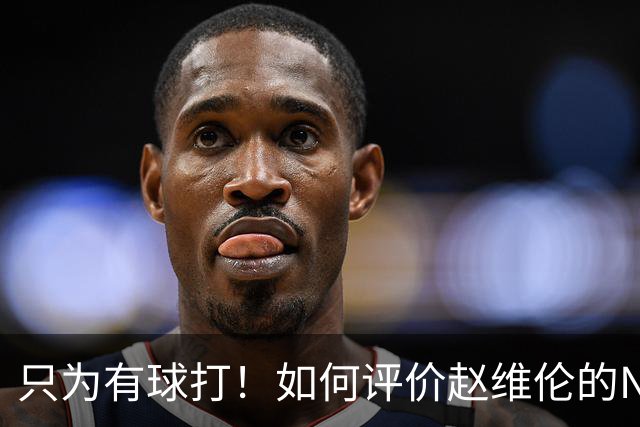 只为有球打！如何评价赵维伦的NJCAA转学决定-CBA-CBA专区-虎扑社区
