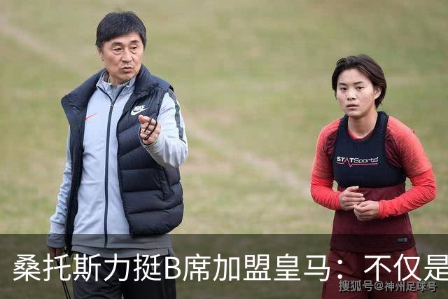 桑托斯力挺B席加盟皇马：不仅是顶级球星，更是职业球员的楷模