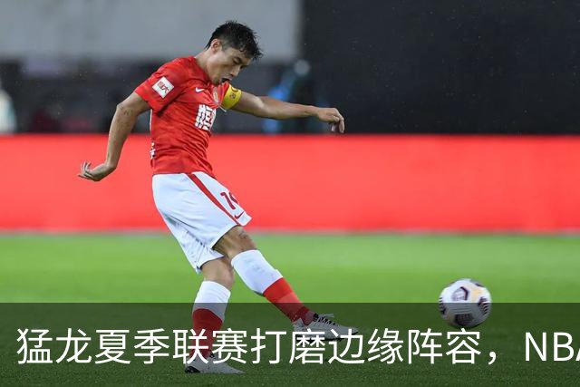 猛龙夏季联赛打磨边缘阵容，NBA静待莱昂纳德詹姆斯决定