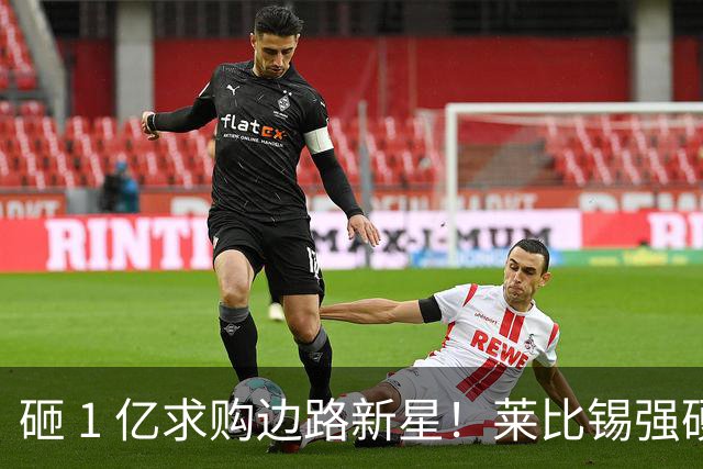砸 1 亿求购边路新星！莱比锡强硬锁先签后租，切尔西引援遇巨大阻碍