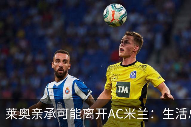 莱奥亲承可能离开AC米兰：生活总有其他追求，愿尝试新体验
