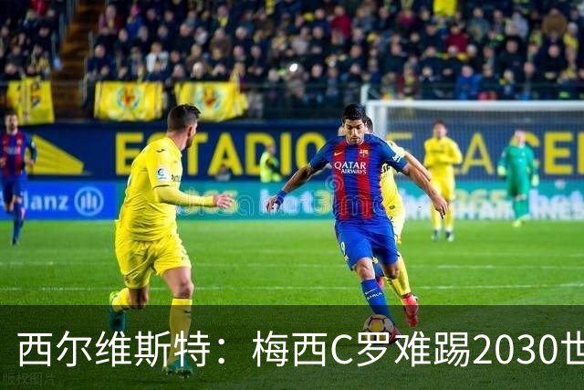 西尔维斯特：梅西C罗难踢2030世界杯，体能要求太高